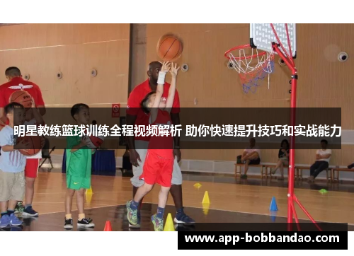 明星教练篮球训练全程视频解析 助你快速提升技巧和实战能力